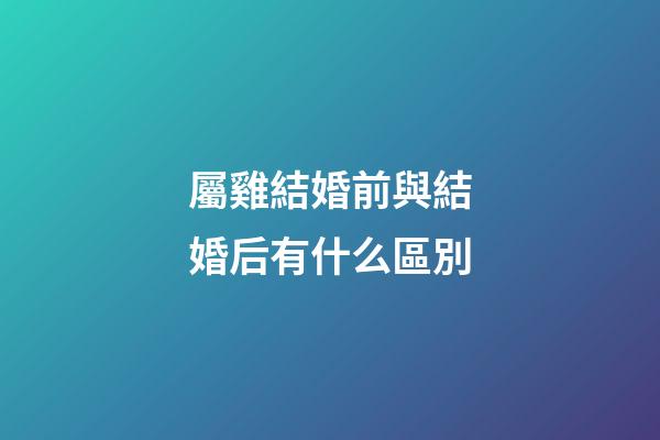 屬雞結婚前與結婚后有什么區別