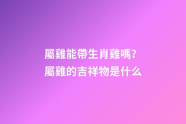 屬雞能帶生肖雞嗎？屬雞的吉祥物是什么