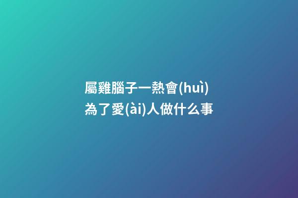 屬雞腦子一熱會(huì)為了愛(ài)人做什么事