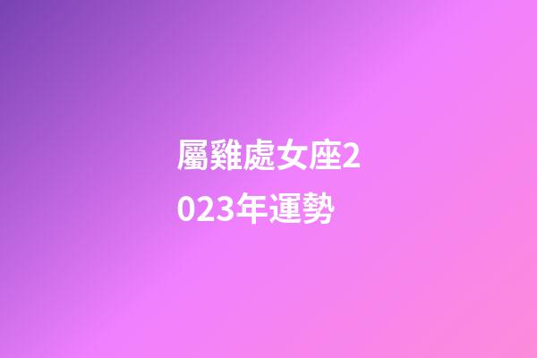 屬雞處女座2023年運勢-第1張-星座運勢-玄機派