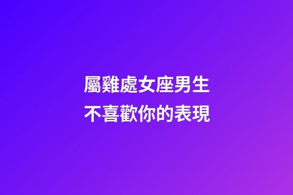 屬雞處女座男生不喜歡你的表現-第1張-星座運勢-玄機派