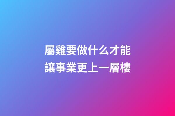 屬雞要做什么才能讓事業更上一層樓