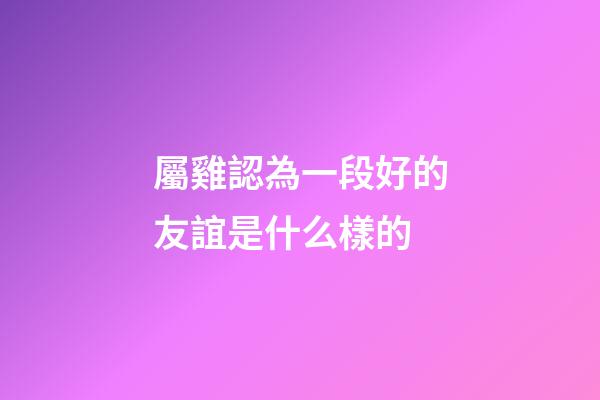屬雞認為一段好的友誼是什么樣的