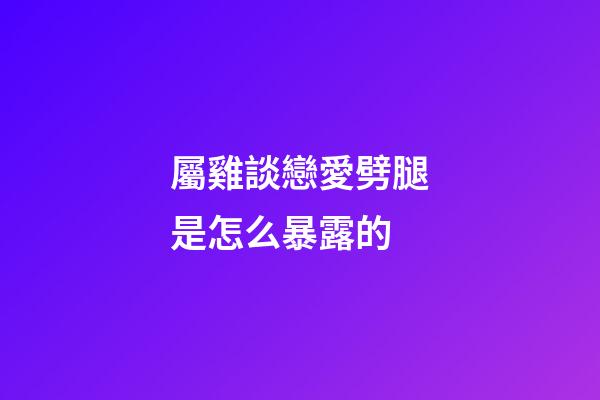屬雞談戀愛劈腿是怎么暴露的