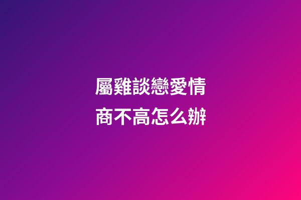 屬雞談戀愛情商不高怎么辦