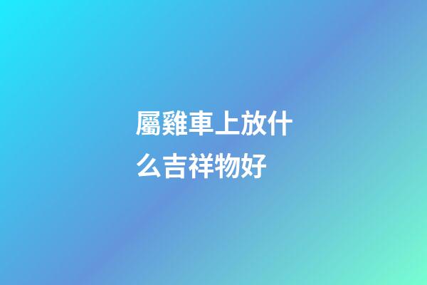 屬雞車上放什么吉祥物好