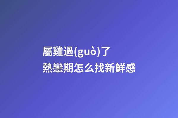 屬雞過(guò)了熱戀期怎么找新鮮感