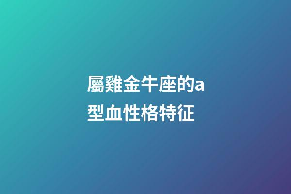 屬雞金牛座的a型血性格特征-第1張-星座運勢-玄機派