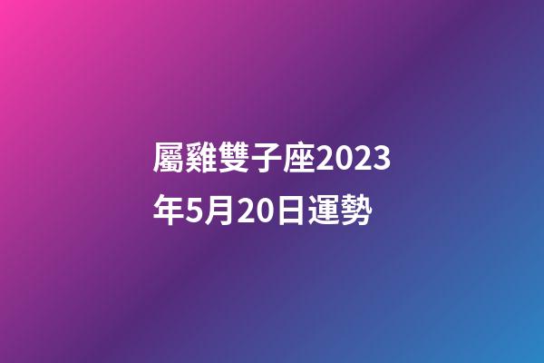屬雞雙子座2023年5月20日運勢-第1張-星座運勢-玄機派