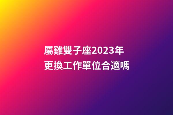 屬雞雙子座2023年更換工作單位合適嗎-第1張-星座運勢-玄機派