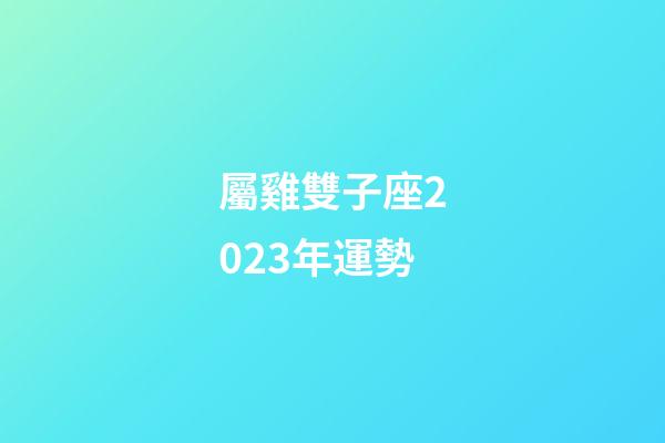 屬雞雙子座2023年運勢
