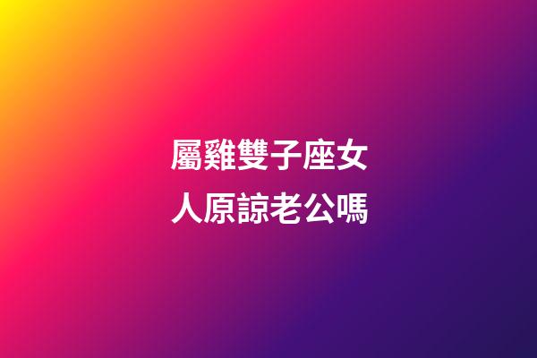 屬雞雙子座女人原諒老公嗎-第1張-星座運勢-玄機派