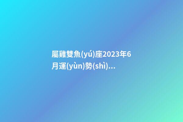 屬雞雙魚(yú)座2023年6月運(yùn)勢(shì)幾顆星-第1張-星座運(yùn)勢(shì)-玄機(jī)派
