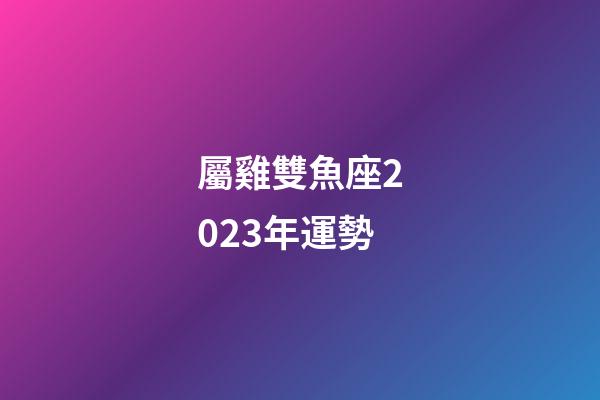 屬雞雙魚座2023年運勢-第1張-星座運勢-玄機派