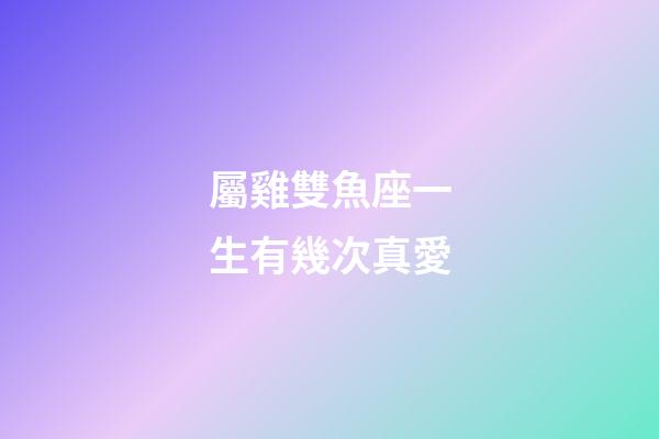 屬雞雙魚座一生有幾次真愛-第1張-星座運勢-玄機派
