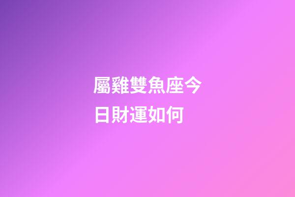 屬雞雙魚座今日財運如何-第1張-星座運勢-玄機派