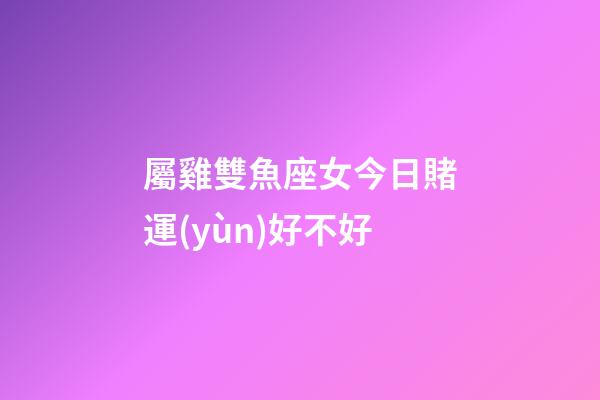 屬雞雙魚座女今日賭運(yùn)好不好-第1張-星座運(yùn)勢-玄機(jī)派