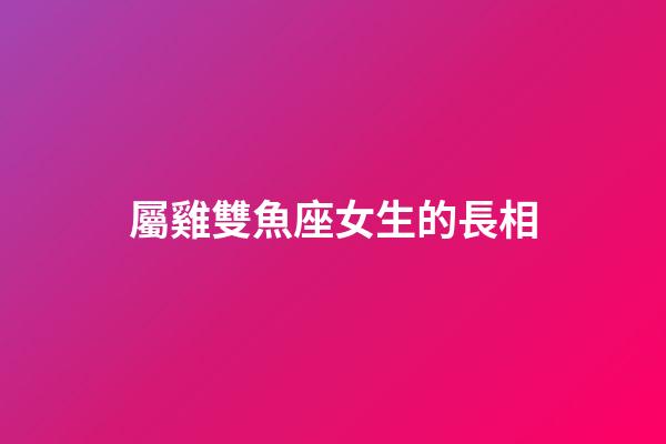 屬雞雙魚座女生的長相-第1張-星座運勢-玄機派