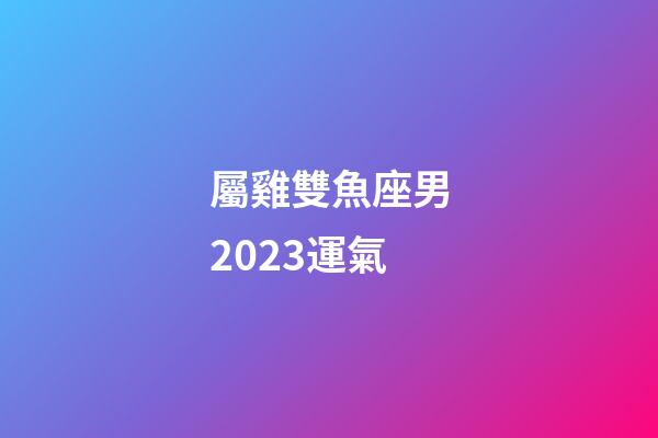 屬雞雙魚座男2023運氣-第1張-星座運勢-玄機派