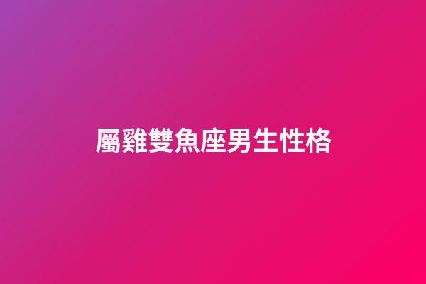 屬雞雙魚座男生性格-第1張-星座運勢-玄機派