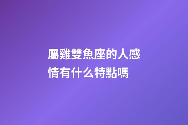 屬雞雙魚座的人感情有什么特點嗎-第1張-星座運勢-玄機派