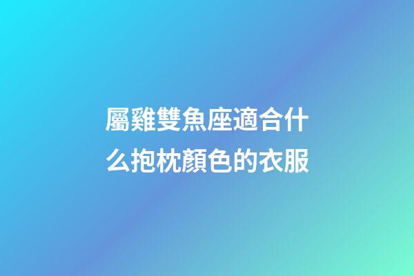 屬雞雙魚座適合什么抱枕顏色的衣服