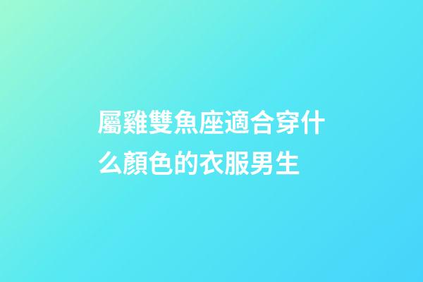 屬雞雙魚座適合穿什么顏色的衣服男生-第1張-星座運勢-玄機派