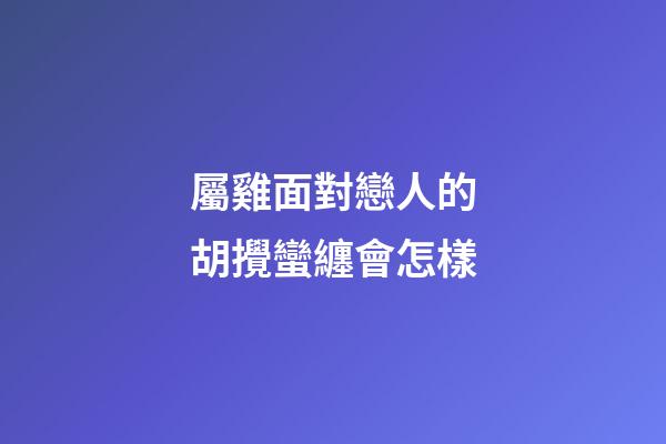屬雞面對戀人的胡攪蠻纏會怎樣