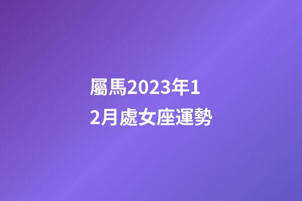 屬馬2023年12月處女座運勢-第1張-星座運勢-玄機派