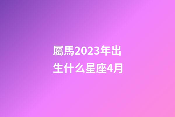 屬馬2023年出生什么星座4月-第1張-星座運(yùn)勢(shì)-玄機(jī)派