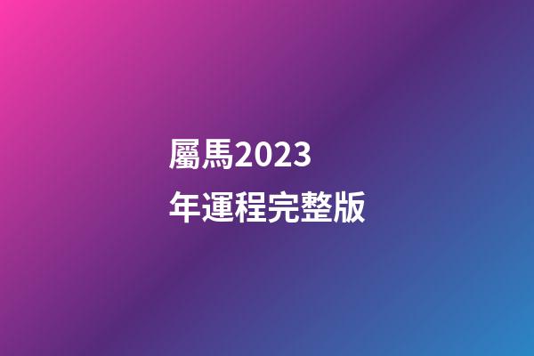 屬馬2023年運程完整版