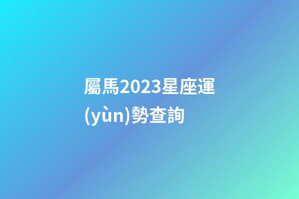 屬馬2023星座運(yùn)勢查詢-第1張-星座運(yùn)勢-玄機(jī)派