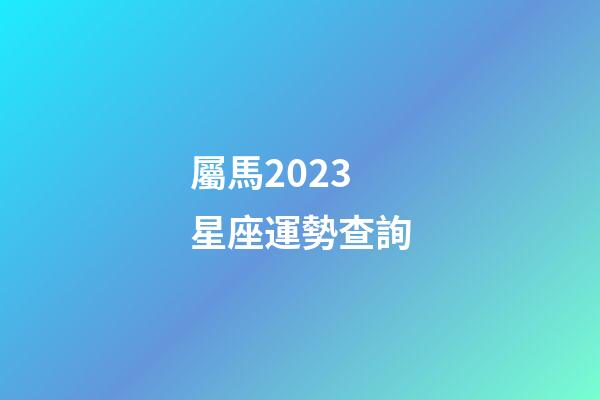 屬馬2023星座運勢查詢