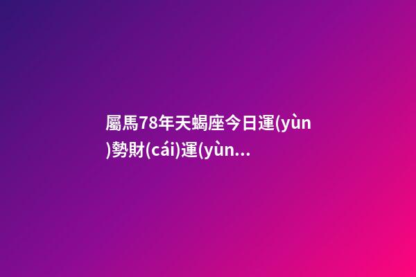 屬馬78年天蝎座今日運(yùn)勢財(cái)運(yùn)方位