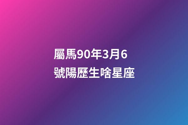 屬馬90年3月6號陽歷生啥星座-第1張-星座運勢-玄機派