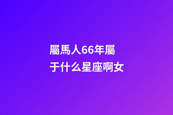 屬馬人66年屬于什么星座啊女-第1張-星座運勢-玄機派