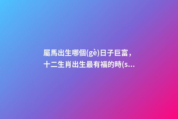 屬馬出生哪個(gè)日子巨富，十二生肖出生最有福的時(shí)辰