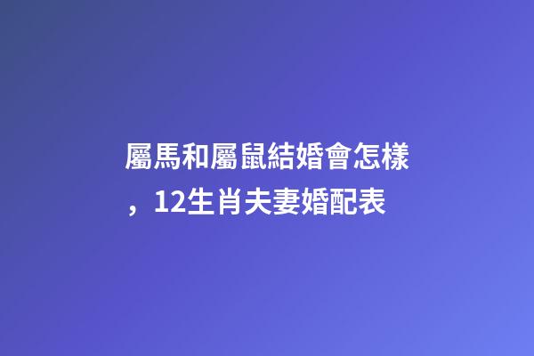 屬馬和屬鼠結婚會怎樣，12生肖夫妻婚配表
