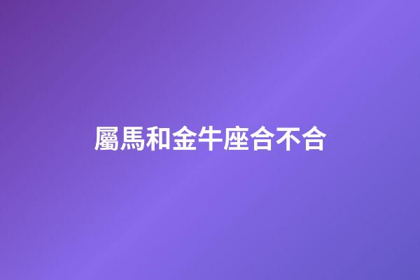 屬馬和金牛座合不合-第1張-星座運勢-玄機派
