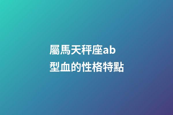 屬馬天秤座ab型血的性格特點-第1張-星座運勢-玄機派