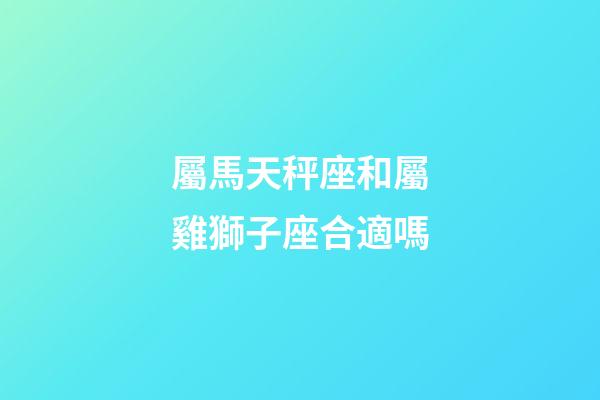 屬馬天秤座和屬雞獅子座合適嗎-第1張-星座運勢-玄機派