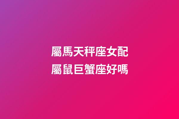 屬馬天秤座女配屬鼠巨蟹座好嗎-第1張-星座運勢-玄機派