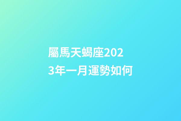 屬馬天蝎座2023年一月運勢如何-第1張-星座運勢-玄機派