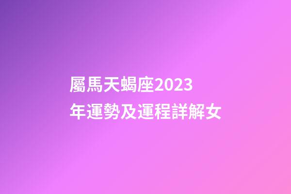 屬馬天蝎座2023年運勢及運程詳解女-第1張-星座運勢-玄機派