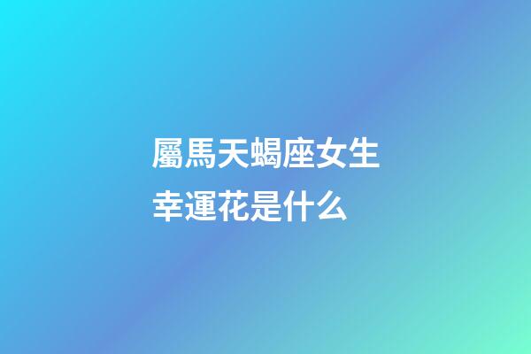屬馬天蝎座女生幸運花是什么