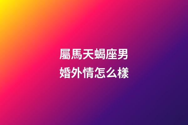 屬馬天蝎座男婚外情怎么樣