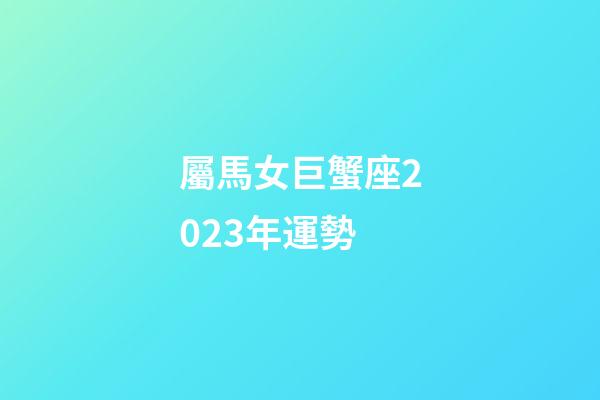屬馬女巨蟹座2023年運勢-第1張-星座運勢-玄機派
