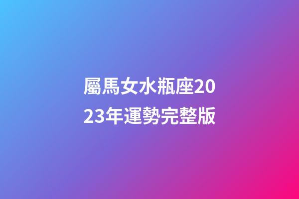屬馬女水瓶座2023年運勢完整版-第1張-星座運勢-玄機派