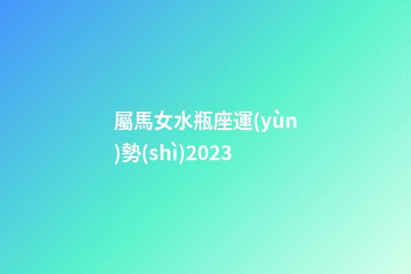 屬馬女水瓶座運(yùn)勢(shì)2023