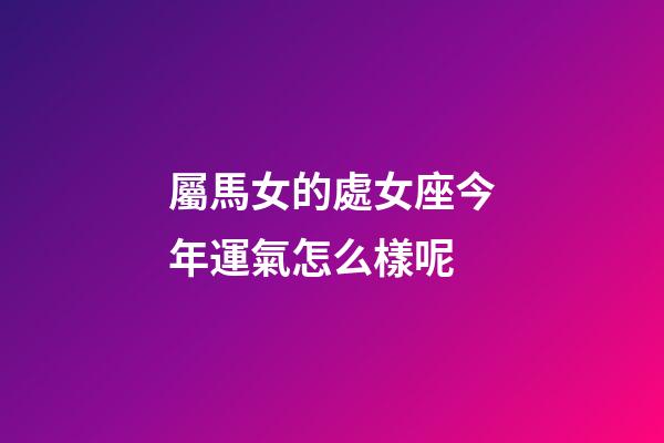 屬馬女的處女座今年運氣怎么樣呢-第1張-星座運勢-玄機派